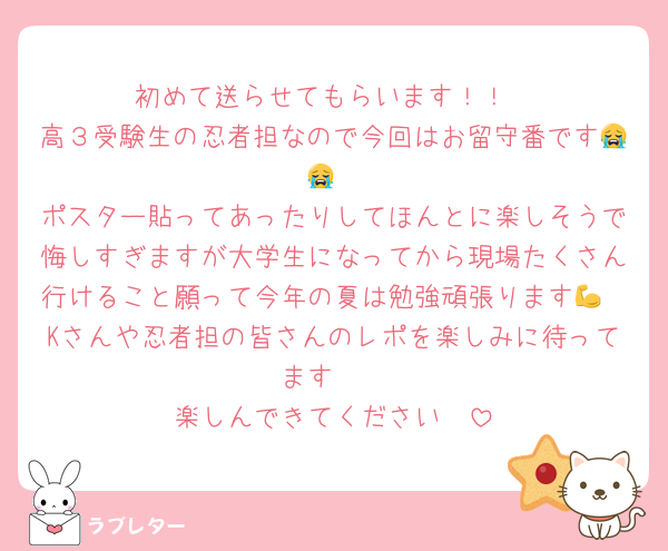 初めて送らせてもらいます！！
高３受験生の忍者担なので今回はお留守番です😭😭
ポスター貼ってあったりしてほんとに楽しそうで悔しすぎますが大学生になってから現場たくさん行けること願って今年の夏は勉強頑張ります💪
Kさんや忍者担の皆さんのレポを楽しみに待ってます🤭
楽しんできてください‼️‼️