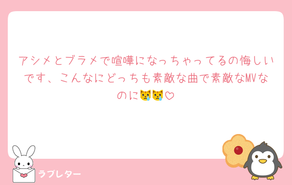 アシメとブラメで喧嘩になっちゃってるの悔しいです、こんなにどっちも素敵な曲で素敵なMVなのに😿😿