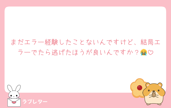 まだエラー経験したことないんですけど、結局エラーでたら逃げたほうが良いんですか？😭