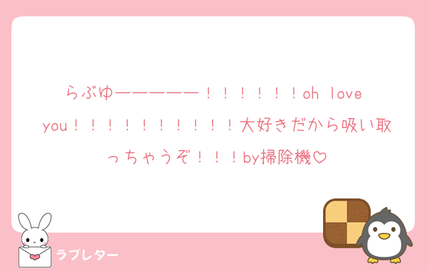 らぶゆーーーーー！！！！！！oh love you！！！！！！！！！！大好きだから吸い取っちゃうぞ！！！by掃除機
