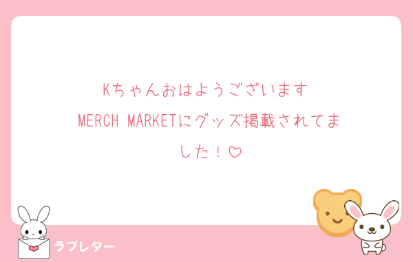 Kちゃんおはようございます♡
MERCH MARKETにグッズ掲載されてました！