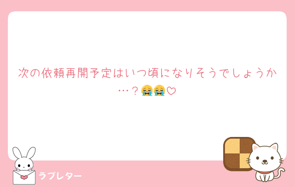 次の依頼再開予定はいつ頃になりそうでしょうか…？😭😭