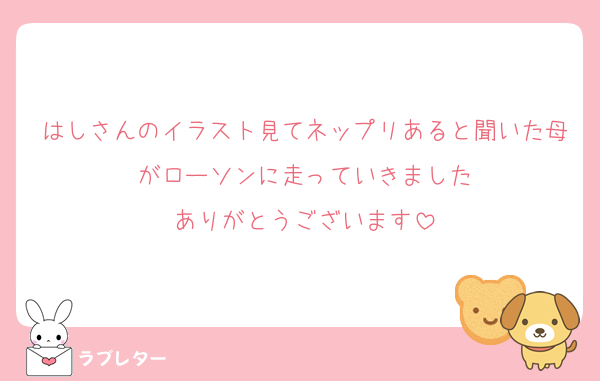 はしさんのイラスト見てネップリあると聞いた母がローソンに走っていきました
ありがとうございます