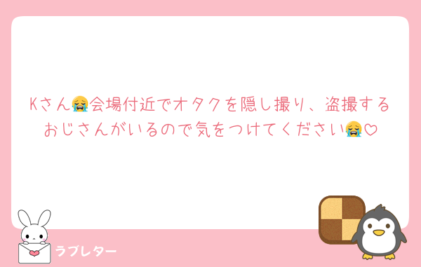 Kさん😭会場付近でオタクを隠し撮り、盗撮するおじさんがいるので気をつけてください😭
