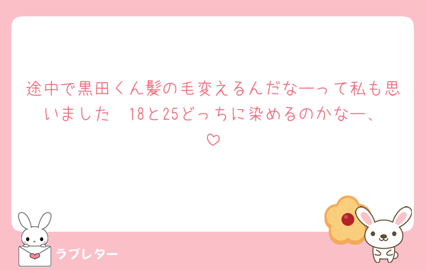 途中で黒田くん髪の毛変えるんだなーって私も思いました🫨18と25どっちに染めるのかなー、