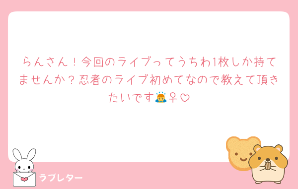 らんさん！今回のライブってうちわ1枚しか持てませんか？忍者のライブ初めてなので教えて頂きたいです🙇‍♀️