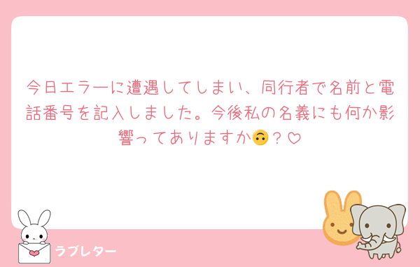 今日エラーに遭遇してしまい、同行者で名前と電話番号を記入しました。今後私の名義にも何か影響ってありますか🙃？