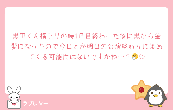黒田くん横アリの時1日目終わった後に黒から金髪になったので今日とか明日の公演終わりに染めてくる可能性はないですかね…？🤔