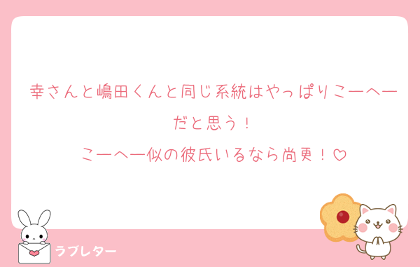 幸さんと嶋田くんと同じ系統はやっぱりこーへーだと思う！
こーへー似の彼氏いるなら尚更！