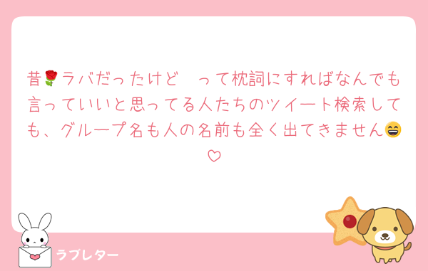 昔🌹ラバだったけど〜って枕詞にすればなんでも言っていいと思ってる人たちのツイート検索しても、グループ名も人の名前も全く出てきません😄