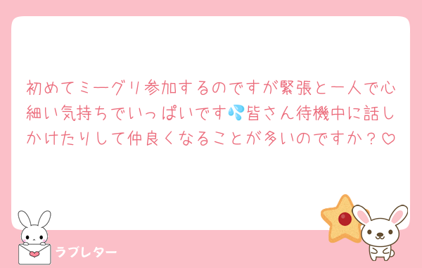 初めてミーグリ参加するのですが緊張と一人で心細い気持ちでいっぱいです💦皆さん待機中に話しかけたりして仲良くなることが多いのですか？