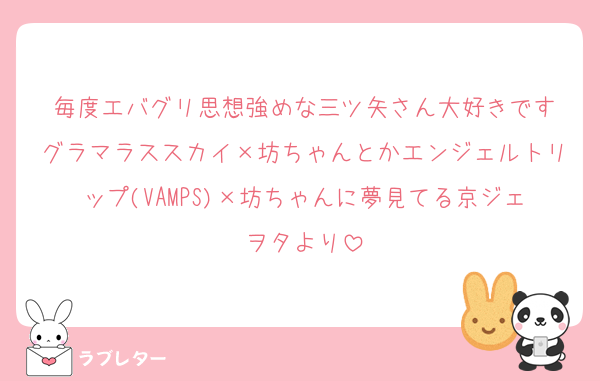 毎度エバグリ思想強めな三ツ矢さん大好きです
グラマラススカイ×坊ちゃんとかエンジェルトリップ(VAMPS)×坊ちゃんに夢見てる京ジェヲタより