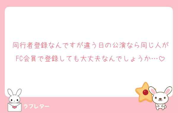 同行者登録なんですが違う日の公演なら同じ人がFC会員で登録しても大丈夫なんでしょうか…