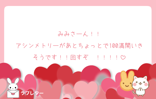 みみさーん！！
アシンメトリーがあとちょっとで100満開いきそうです！！回すぞ〜！！！！