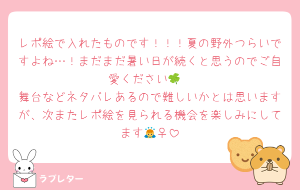 レポ絵で入れたものです！！！夏の野外つらいですよね…！まだまだ暑い日が続くと思うのでご自愛ください🍀
舞台などネタバレあるので難しいかとは思いますが、次またレポ絵を見られる機会を楽しみにしてます🙇‍♀️