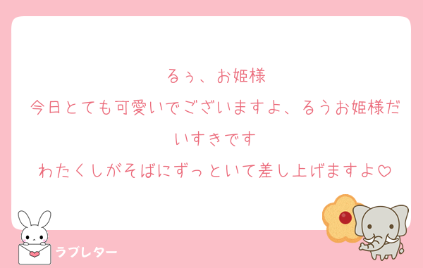るぅ、お姫様
今日とても可愛いでございますよ、るうお姫様だいすきです
わたくしがそばにずっといて差し上げますよ