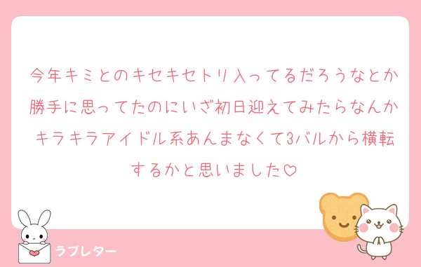 今年キミとのキセキセトリ入ってるだろうなとか勝手に思ってたのにいざ初日迎えてみたらなんかキラキラアイドル系あんまなくて3バルから横転するかと思いました