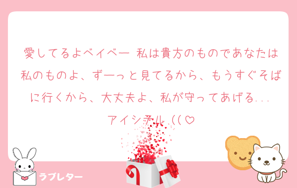 愛してるよベイベー♡私は貴方のものであなたは私のものよ、ずーっと見てるから、もうすぐそばに行くから、大丈夫よ、私が守ってあげる...アイシテル♡((