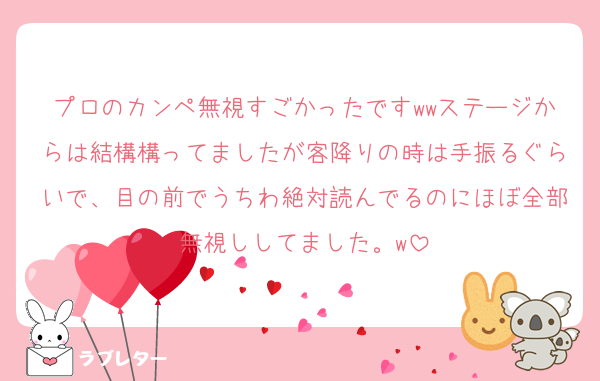 プロのカンペ無視すごかったですwwステージからは結構構ってましたが客降りの時は手振るぐらいで、目の前でうちわ絶対読んでるのにほぼ全部無視ししてました。w