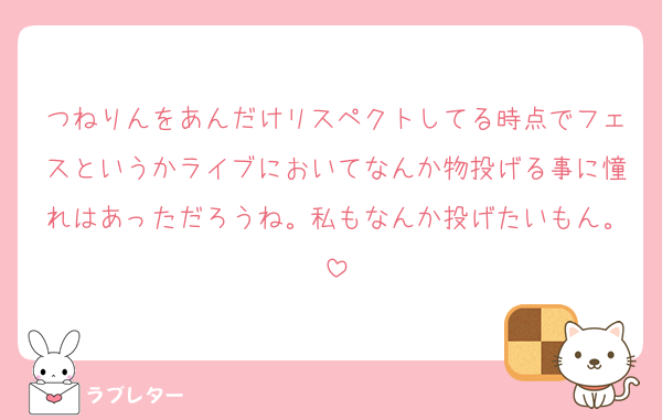 つねりんをあんだけリスペクトしてる時点でフェスというかライブにおいてなんか物投げる事に憧れはあっただろうね。私もなんか投げたいもん。