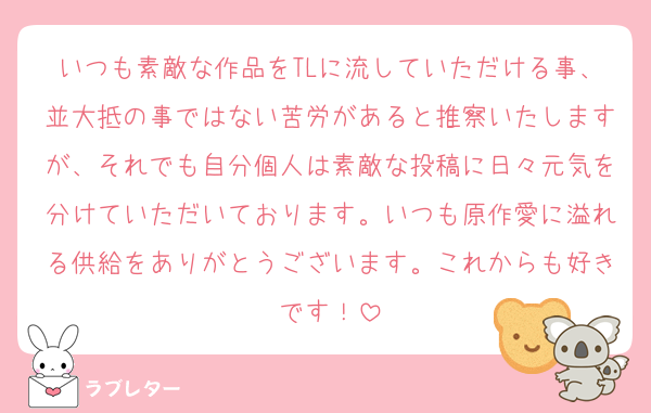 いつも素敵な作品をTLに流していただける事、並大抵の事ではない苦労があると推察いたしますが、それでも自分個人は素敵な投稿に日々元気を分けていただいております。いつも原作愛に溢れる供給をありがとうございます。これからも好きです！