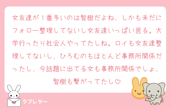 女友達が１番多いのは智樹だよね、しかも未だにフォロー整理してないし女友達いっぱい居る。大学行ったり社会人やってたしね。ロイも女友達整理してないし、ひろむのもほとんど事務所関係だったし、今話題に出てる女も事務所関係でしょ、智樹も繋がってたし