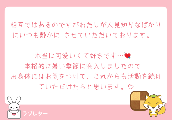相互ではあるのですがわたしが人見知りなばかりにいつも静かに♡させていただいております。

本当に可愛いくて好きです…💘
本格的に暑い季節に突入しましたので
お身体にはお気をつけて、これからも活動を続けていただけたらと思います。