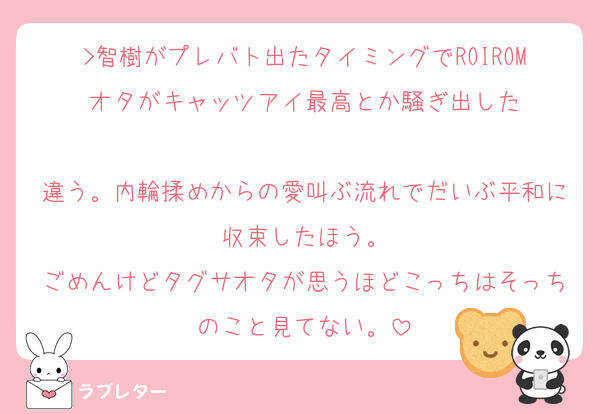 >智樹がプレバト出たタイミングでROIROMオタがキャッツアイ最高とか騒ぎ出した

違う。内輪揉めからの愛叫ぶ流れでだいぶ平和に収束したほう。
ごめんけどタグサオタが思うほどこっちはそっちのこと見てない。