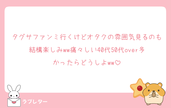 タグサファンミ行くけどオタクの雰囲気見るのも結構楽しみww痛々しい40代50代over多かったらどうしよww