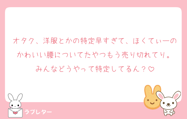 オタク、洋服とかの特定早すぎて、ほくてぃーのかわいい腰についてたやつもう売り切れてり。
みんなどうやって特定してるん？