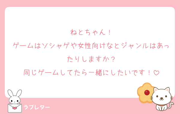 ねとちゃん！
ゲームはソシャゲや女性向けなとジャンルはあったりしますか？
同じゲームしてたら一緒にしたいです！