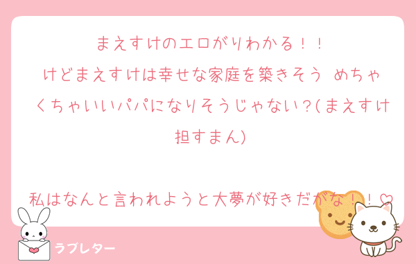 まえすけのエロがりわかる！！
けどまえすけは幸せな家庭を築きそう☺️めちゃくちゃいいパパになりそうじゃない？(まえすけ担すまん)

私はなんと言われようと大夢が好きだがな！！