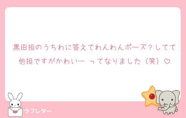 黒田担のうちわに答えてわんわんポーズ？してて他担ですがかわいー♡ってなりました（笑）