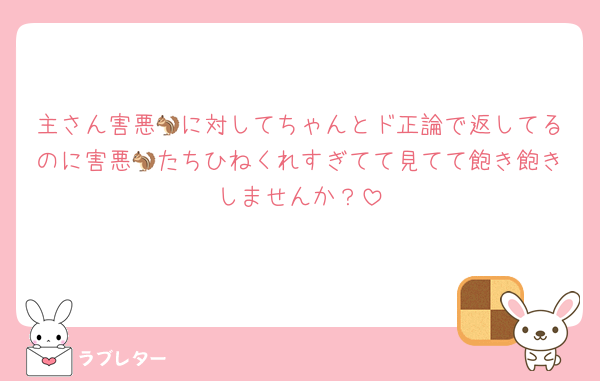 主さん害悪🐿に対してちゃんとド正論で返してるのに害悪🐿たちひねくれすぎてて見てて飽き飽きしませんか？