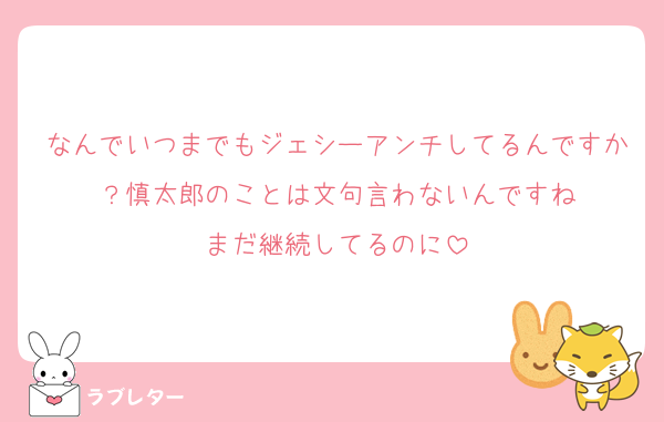 なんでいつまでもジェシーアンチしてるんですか？慎太郎のことは文句言わないんですね
まだ継続してるのに