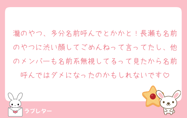 瀧のやつ、多分名前呼んでとかかと！長瀬も名前のやつに渋い顔してごめんねって言ってたし、他のメンバーも名前系無視してるって見たから名前呼んではダメになったのかもしれないです