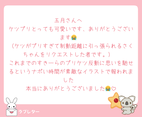 五月さんへ
ケツプリとっても可愛いです、ありがとうございます😭
（ケツがプリすぎて制動距離に引っ張られるさくちゃんをリクエストした者です。）
これまでのすきーらのプリケツ反動に思いを馳せるというナポい時間が素敵なイラストで報われました
本当にありがとうございました😭