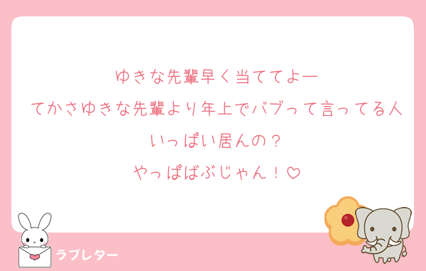 ゆきな先輩早く当ててよー
てかさゆきな先輩より年上でバブって言ってる人いっぱい居んの？
やっぱばぶじゃん！