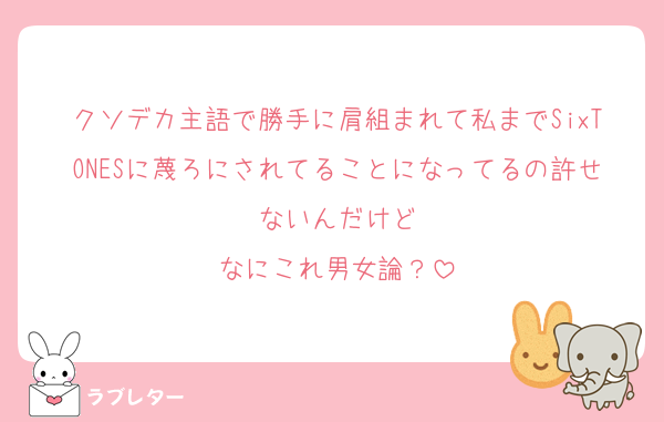 クソデカ主語で勝手に肩組まれて私までSixTONESに蔑ろにされてることになってるの許せないんだけど
なにこれ男女論？