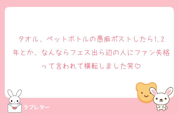 タオル、ペットボトルの愚痴ポストしたら1,2年とか、なんならフェス出ら辺の人にファン失格って言われて横転しました笑