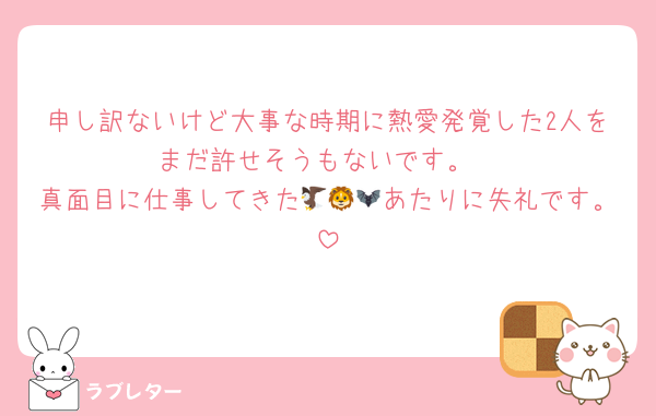 申し訳ないけど大事な時期に熱愛発覚した2人をまだ許せそうもないです。
真面目に仕事してきた🦅🦁🦇あたりに失礼です。