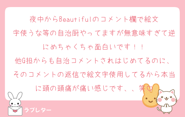 夜中からBeautifulのコメント欄で絵文字使うな等の自治厨やってますが無意味すぎて逆にめちゃくちゃ面白いです！！
他G担からも自治コメントされはじめてるのに、そのコメントの返信で絵文字使用してるから本当に頭の頭痛が痛い感じです、、笑