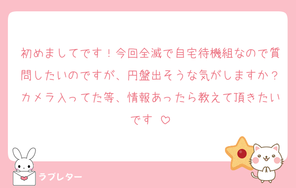 初めましてです！今回全滅で自宅待機組なので質問したいのですが、円盤出そうな気がしますか？カメラ入ってた等、情報あったら教えて頂きたいです♡