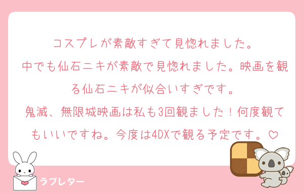 コスプレが素敵すぎて見惚れました。
中でも仙石ニキが素敵で見惚れました。映画を観る仙石ニキが似合いすぎです。
鬼滅、無限城映画は私も3回観ました！何度観てもいいですね。今度は4DXで観る予定です。
