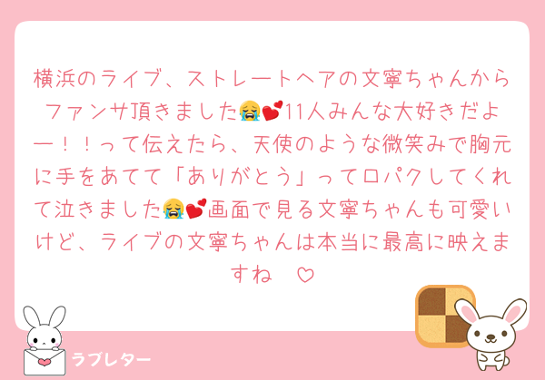 横浜のライブ、ストレートヘアの文寧ちゃんからファンサ頂きました😭💕11人みんな大好きだよー！！って伝えたら、天使のような微笑みで胸元に手をあてて「ありがとう」って口パクしてくれて泣きました😭💕画面で見る文寧ちゃんも可愛いけど、ライブの文寧ちゃんは本当に最高に映えますね❤️