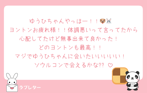 ゆうひちゃんやっほー！！🐶🐰
ヨントンお疲れ様！！体調悪いって言ってたから心配してたけど無事出来て良かった！☺️
どのヨントンも最高！！
マジでゆうひちゃんに会いたいいいいい！
ソウルコンで会えるかな?✨️