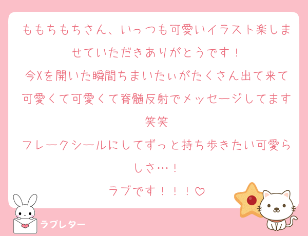 ももちもちさん、いっつも可愛いイラスト楽しませていただきありがとうです！
今Xを開いた瞬間ちまいたぃがたくさん出て来て可愛くて可愛くて脊髄反射でメッセージしてます笑笑
フレークシールにしてずっと持ち歩きたい可愛らしさ…！
ラブです！！！