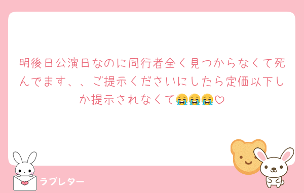 明後日公演日なのに同行者全く見つからなくて死んでます、、ご提示くださいにしたら定価以下しか提示されなくて😭😭😭