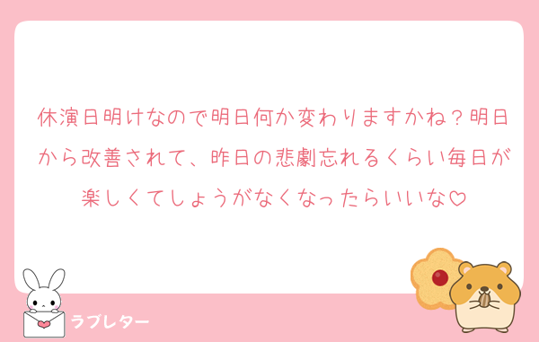 休演日明けなので明日何か変わりますかね？明日から改善されて、昨日の悲劇忘れるくらい毎日が楽しくてしょうがなくなったらいいな