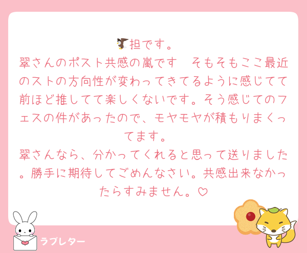 🦅担です。
翠さんのポスト共感の嵐です🥺そもそもここ最近のストの方向性が変わってきてるように感じてて前ほど推してて楽しくないです。そう感じてのフェスの件があったので、モヤモヤが積もりまくってます。
翠さんなら、分かってくれると思って送りました。勝手に期待してごめんなさい。共感出来なかったらすみません。